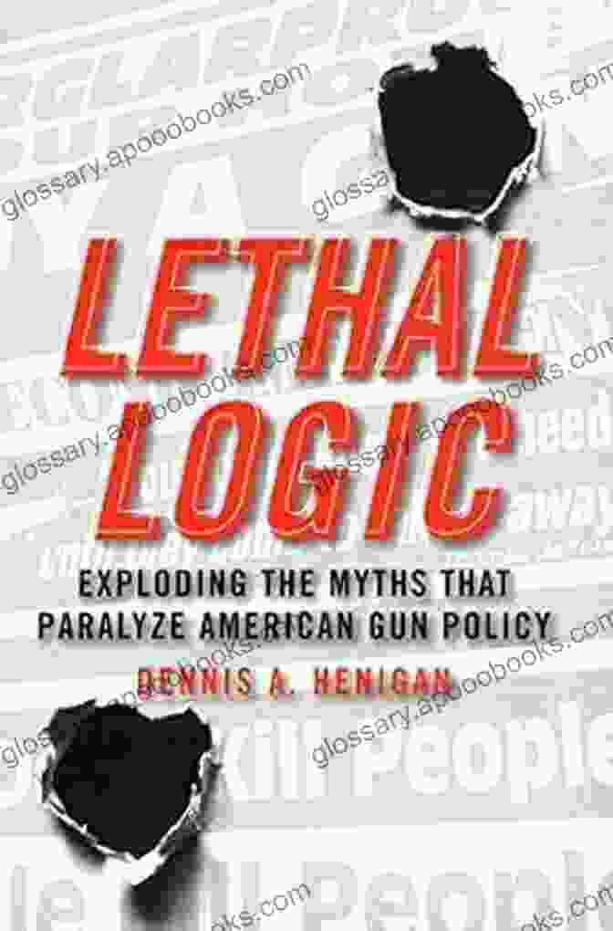 Stop Gun Violence Lethal Logic: Exploding The Myths That Paralyze American Gun Policy