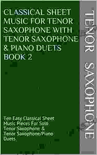 Classical Sheet Music For Tenor Saxophone With Tenor Saxophone Piano Duets 2: Ten Easy Classical Sheet Music Pieces For Solo Tenor Saxophone Tenor Saxophone/Piano Duets