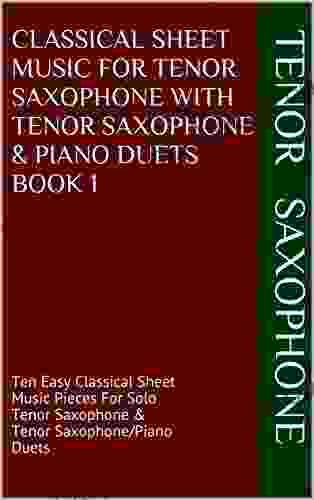 Classical Sheet Music For Tenor Saxophone With Tenor Saxophone Piano Duets 1: Ten Easy Classical Sheet Music Pieces For Solo Tenor Saxophone Tenor Saxophone/Piano Duets