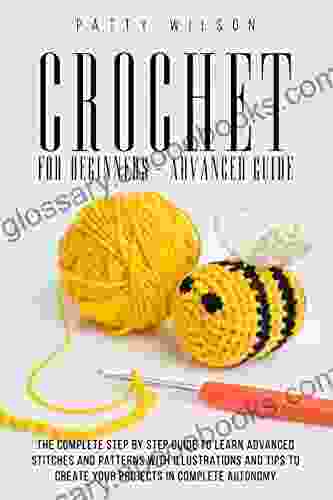 Crochet For Beginners Advanced Guide: The Complete Step By Step Guide To Learn Advanced Stitches And Patterns With Illustrations And Tips To Create Your Projects In Complete Autonomy