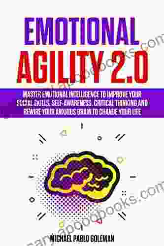 Emotional Agility 2 0: Master Emotional Intelligence To Improve Your Social Skills Self Awareness Critical Thinking And Rewire Your Anxious Brain To Change Your Life