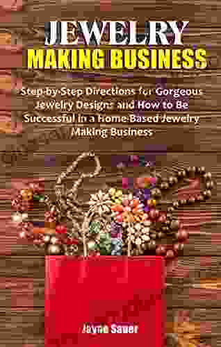 JEWELRY MAKING BUSINESS: Step By Step Directions For Gorgeous Jewelry Designs And How To Be Successful In A Home Based Jewelry Making Business