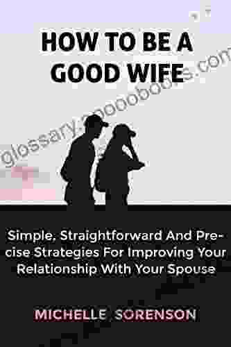 HOW TO BE A GOOD WIFE: Simple Straightforward And Precise Strategies On How To Be A Good Wife And Improve Your Relationship With Your Spouse Satisfy Your Spouse