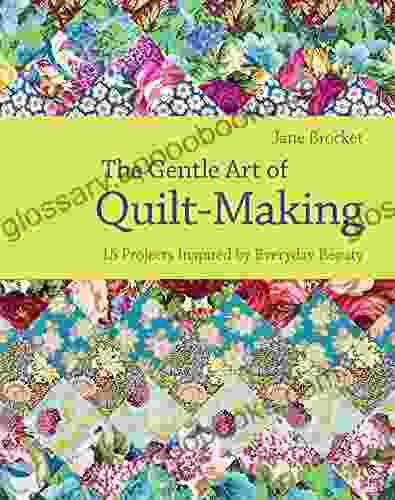 The Gentle Art Of Quilt Making: 15 Projects Inspired By Everyday Beauty