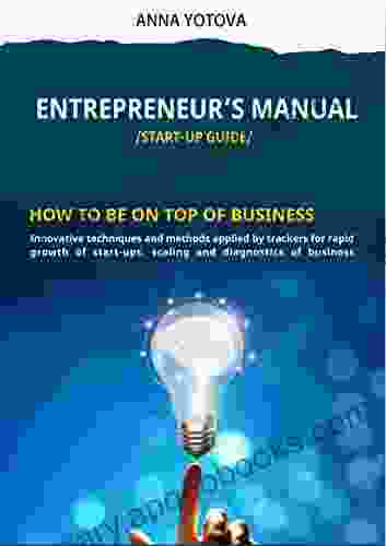 ENTREPRENEUR S MANUAL /START UP GUIDE/: HOW TO BE ON TOP OF BUSINESS Innovative techniques and methods applied by trackers for rapid growth of start ups scaling and diagnostics of business