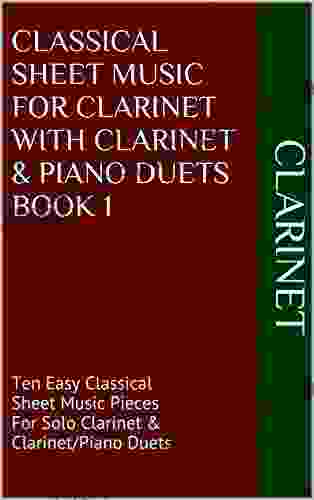 Classical Sheet Music For Clarinet With Clarinet Piano Duets 1: Ten Easy Classical Sheet Music Pieces For Solo Clarinet Clarinet/Piano Duets