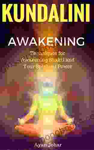 Kundalini Awakening: Techniques For Awakening Shakti And Your Spiritual Power