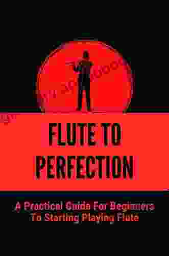 Flute To Perfection: A Practical Guide For Beginners To Starting Playing Flute